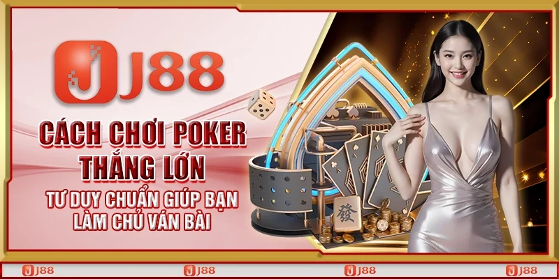 Cách chơi Poker thắng lớn – Tư duy chuẩn giúp bạn làm chủ ván bài