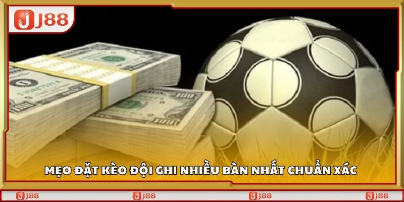 Mẹo đặt kèo đội ghi nhiều bàn nhất chuẩn xác 