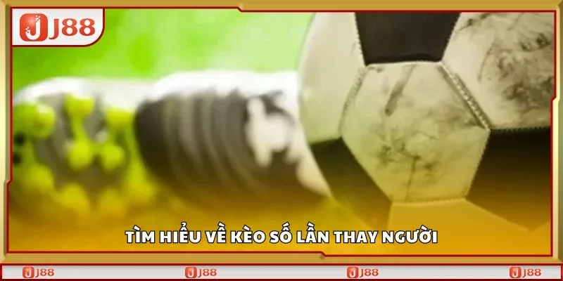 Tìm hiểu về kèo số lần thay người